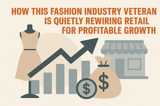 How This Fashion Industry Veteran is Quietly Rewiring Retail for Profitable Growth